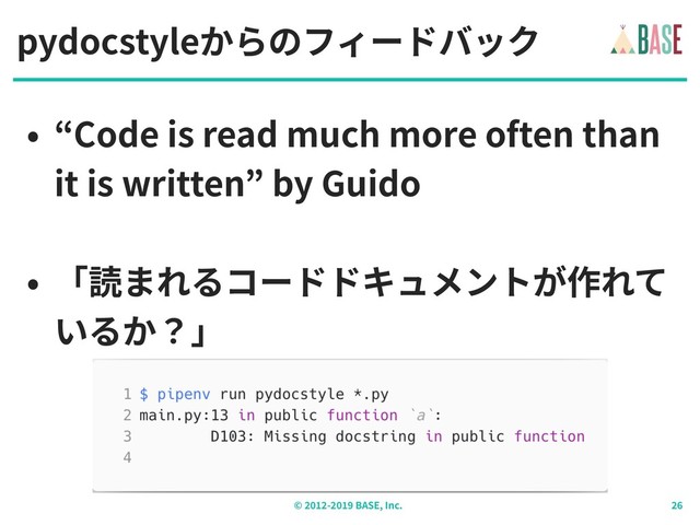© - BASE, Inc.
pydocstyleからのフィードバック
• “Code is read much more often than
it is written” by Guido
• 「読まれるコードドキュメントが作れて
いるか？」
