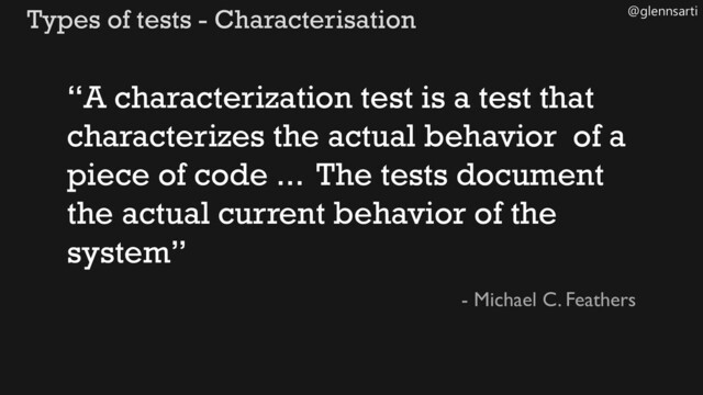 @glennsarti
Types of tests - Characterisation
- Michael C. Feathers
“A characterization test is a test that
characterizes the actual behavior of a
piece of code ... The tests document
the actual current behavior of the
system”
