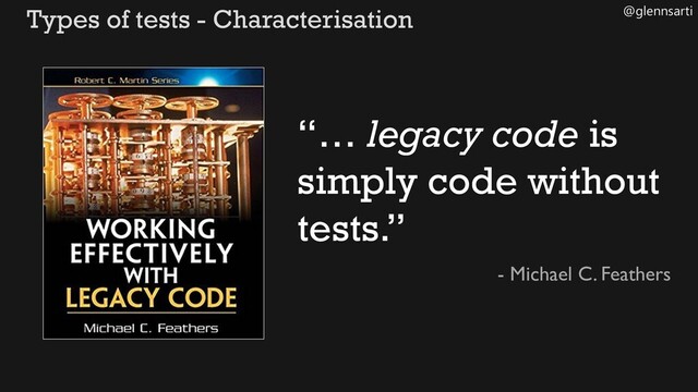@glennsarti
Types of tests - Characterisation
“… legacy code is
simply code without
tests.”
- Michael C. Feathers
