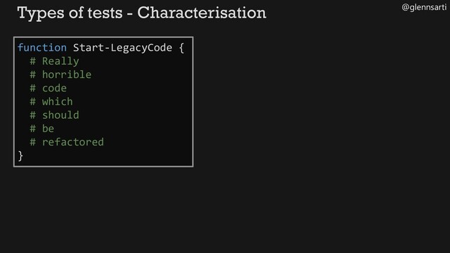 @glennsarti
Types of tests - Characterisation
function Start-LegacyCode {
# Really
# horrible
# code
# which
# should
# be
# refactored
}
