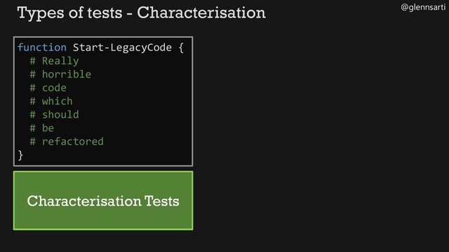 @glennsarti
Types of tests - Characterisation
function Start-LegacyCode {
# Really
# horrible
# code
# which
# should
# be
# refactored
}
Characterisation Tests
Characterisation Tests
