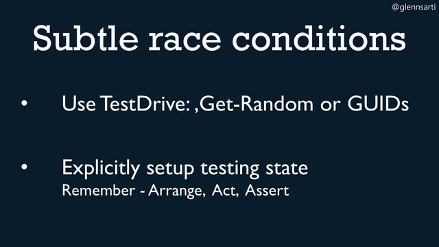 @glennsarti
Subtle race conditions
• Use TestDrive: ,Get-Random or GUIDs
• Explicitly setup testing state
Remember - Arrange, Act, Assert
