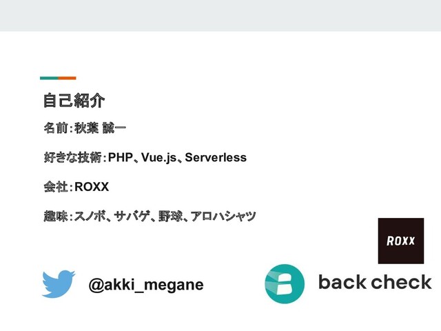 自己紹介
名前：秋葉 誠一
好きな技術：PHP、Vue.js、Serverless
会社：ROXX
趣味：スノボ、サバゲ、野球、アロハシャツ
@akki_megane
