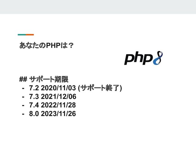 あなたのPHPは？
## サポート期限
- 7.2 2020/11/03 (サポート終了)
- 7.3 2021/12/06
- 7.4 2022/11/28
- 8.0 2023/11/26
