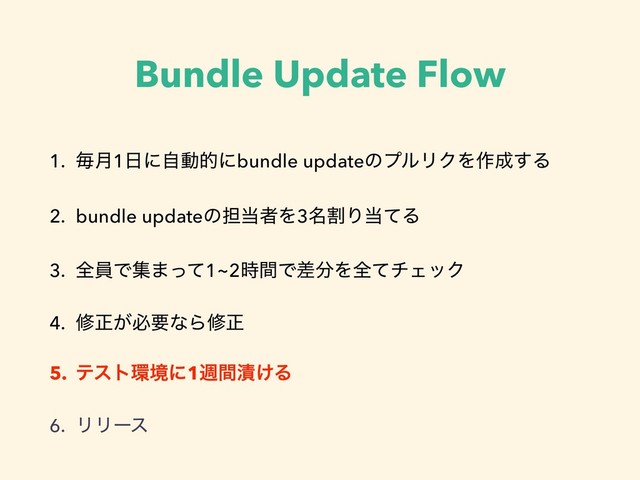 Bundle Update Flow
1. ຖ݄1೔ʹࣗಈతʹbundle updateͷϓϧϦΫΛ࡞੒͢Δ
2. bundle updateͷ୲౰ऀΛ3ׂ໊Γ౰ͯΔ
3. શһͰू·ͬͯ1~2࣌ؒͰࠩ෼ΛશͯνΣοΫ
4. मਖ਼͕ඞཁͳΒमਖ਼
5. ςετ؀ڥʹ1िؒ௮͚Δ
6. ϦϦʔε
