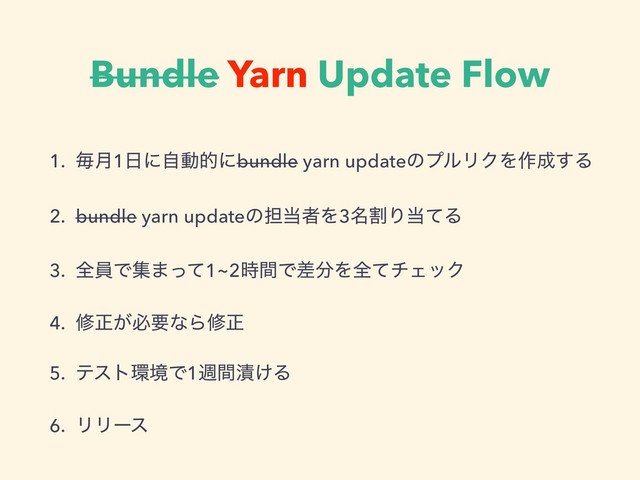 Bundle Yarn Update Flow
1. ຖ݄1೔ʹࣗಈతʹbundle yarn updateͷϓϧϦΫΛ࡞੒͢Δ
2. bundle yarn updateͷ୲౰ऀΛ3ׂ໊Γ౰ͯΔ
3. શһͰू·ͬͯ1~2࣌ؒͰࠩ෼ΛશͯνΣοΫ
4. मਖ਼͕ඞཁͳΒमਖ਼
5. ςετ؀ڥͰ1िؒ௮͚Δ
6. ϦϦʔε
