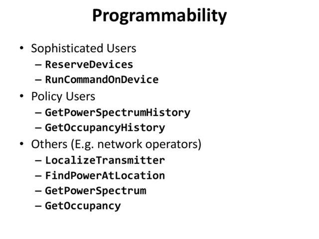 Programmability
• Sophisticated Users
– ReserveDevices
– RunCommandOnDevice
• Policy Users
– GetPowerSpectrumHistory
– GetOccupancyHistory
• Others (E.g. network operators)
– LocalizeTransmitter
– FindPowerAtLocation
– GetPowerSpectrum
– GetOccupancy
