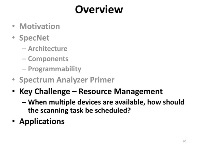 • Motivation
• SpecNet
– Architecture
– Components
– Programmability
• Spectrum Analyzer Primer
• Key Challenge – Resource Management
– When multiple devices are available, how should
the scanning task be scheduled?
• Applications
Overview
20
