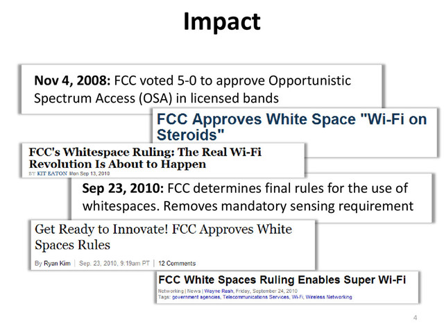 Impact
Nov 4, 2008: FCC voted 5-0 to approve Opportunistic
Spectrum Access (OSA) in licensed bands
Sep 23, 2010: FCC determines final rules for the use of
whitespaces. Removes mandatory sensing requirement
4
