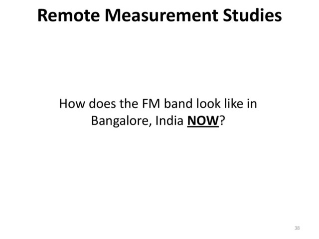 38
Remote Measurement Studies
How does the FM band look like in
Bangalore, India NOW?
