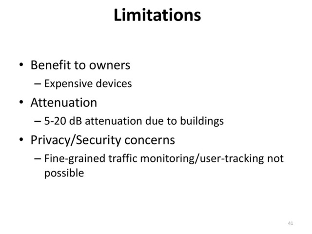 Limitations
41
• Benefit to owners
– Expensive devices
• Attenuation
– 5-20 dB attenuation due to buildings
• Privacy/Security concerns
– Fine-grained traffic monitoring/user-tracking not
possible
