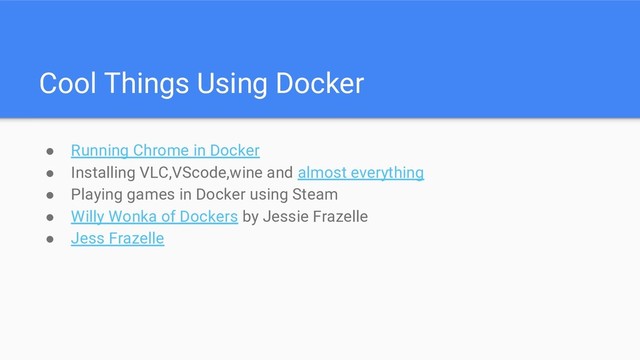 Cool Things Using Docker
● Running Chrome in Docker
● Installing VLC,VScode,wine and almost everything
● Playing games in Docker using Steam
● Willy Wonka of Dockers by Jessie Frazelle
● Jess Frazelle

