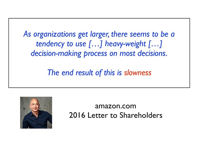 As organizations get larger, there seems to be a
tendency to use […] heavy-weight […]
decision-making process on most decisions.
The end result of this is slowness
amazon.com
2016 Letter to Shareholders

