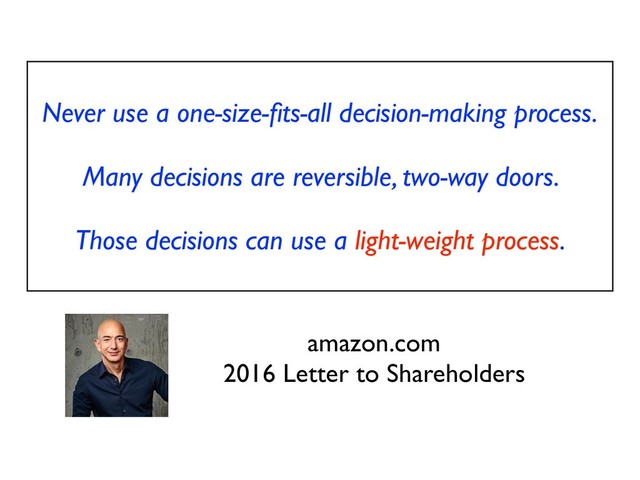 Never use a one-size-ﬁts-all decision-making process.
Many decisions are reversible, two-way doors.
Those decisions can use a light-weight process.
amazon.com
2016 Letter to Shareholders
