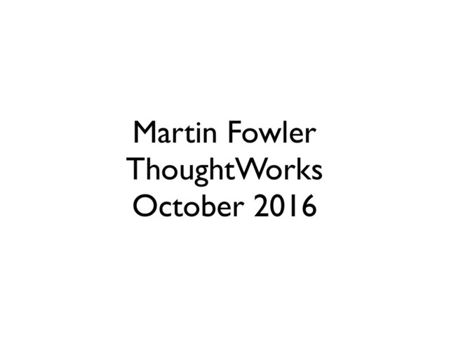 Martin Fowler
ThoughtWorks
October 2016

