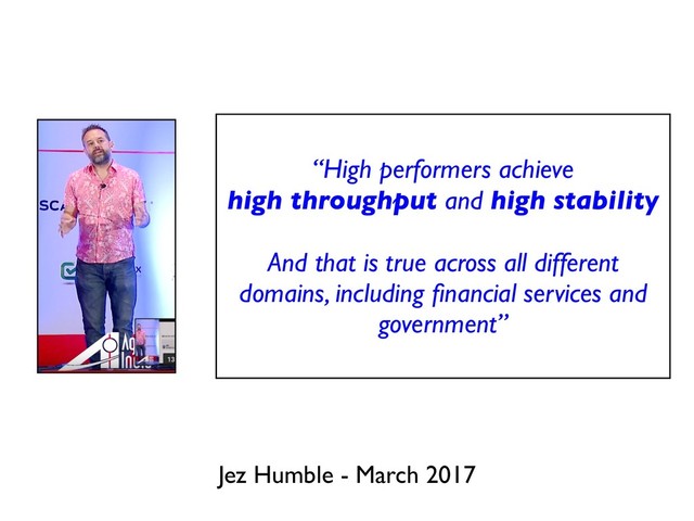 Jez Humble - March 2017
“High performers achieve
high throughput and high stability
And that is true across all different
domains, including ﬁnancial services and
government”
