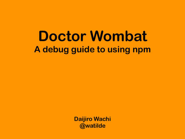 Doctor Wombat
A debug guide to using npm
Daijiro Wachi
@watilde
