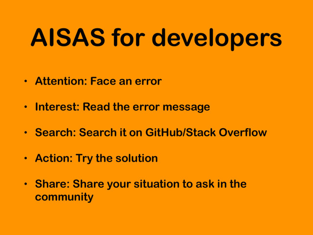 AISAS for developers
• Attention: Face an error
• Interest: Read the error message
• Search: Search it on GitHub/Stack Overflow
• Action: Try the solution
• Share: Share your situation to ask in the
community
