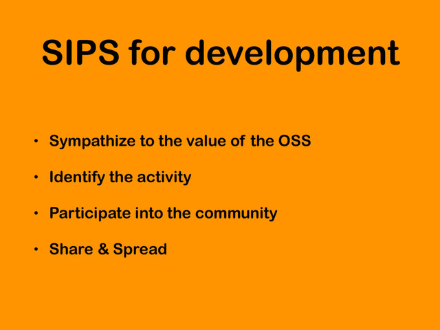 SIPS for development
• Sympathize to the value of the OSS
• Identify the activity
• Participate into the community
• Share & Spread
