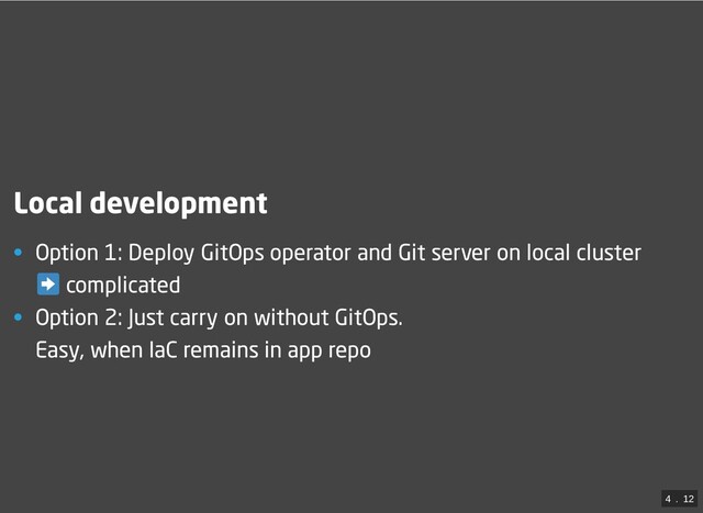 Local development
• Option 1: Deploy GitOps operator and Git server on local cluster
complicated
• Option 2: Just carry on without GitOps.
Easy, when IaC remains in app repo
4
 . 
12
