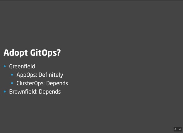 Adopt GitOps?
• Greenfield
• AppOps: Definitely
• ClusterOps: Depends
• Brownfield: Depends
6
 . 
4
