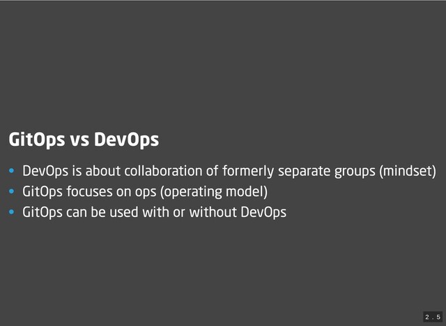GitOps vs DevOps
• DevOps is about collaboration of formerly separate groups (mindset)
• GitOps focuses on ops (operating model)
• GitOps can be used with or without DevOps
2
 . 
5
