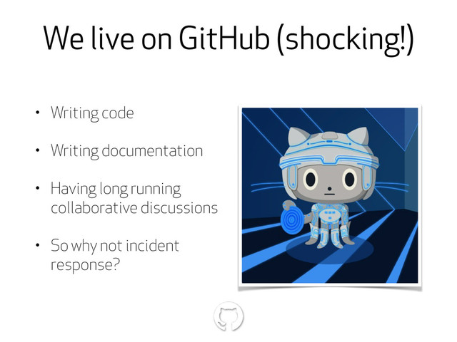 We live on GitHub (shocking!)
• Writing code
• Writing documentation
• Having long running
collaborative discussions
• So why not incident
response?

