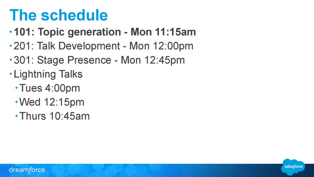 The schedule
• 101: Topic generation - Mon 11:15am
• 201: Talk Development - Mon 12:00pm
• 301: Stage Presence - Mon 12:45pm
• Lightning Talks
• Tues 4:00pm
• Wed 12:15pm
• Thurs 10:45am
