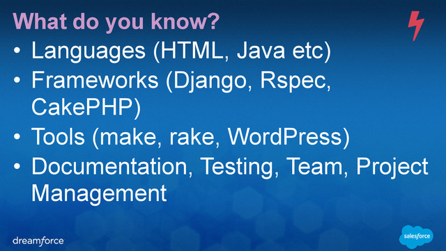 What do you know?
• Languages (HTML, Java etc)
• Frameworks (Django, Rspec,
CakePHP)
• Tools (make, rake, WordPress)
• Documentation, Testing, Team, Project
Management
