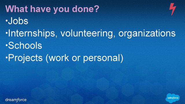 What have you done?
•Jobs
•Internships, volunteering, organizations
•Schools
•Projects (work or personal)
