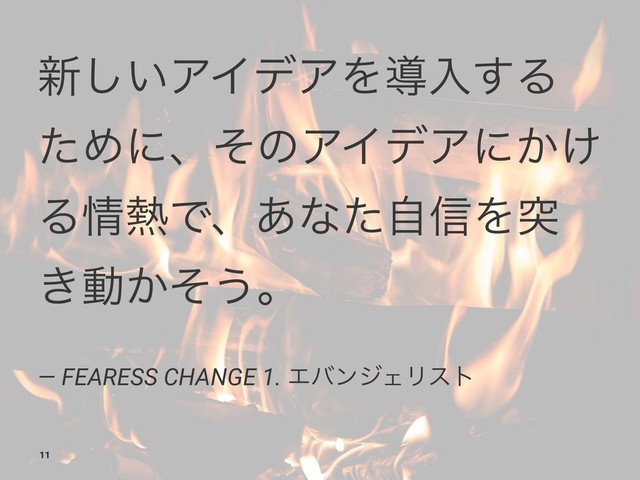 ৽͍͠ΞΠσΞΛಋೖ͢Δ
ͨΊʹɺͦͷΞΠσΞʹ͔͚
Δ৘೤Ͱɺ͋ͳͨࣗ৴Λಥ
͖ಈ͔ͦ͏ɻ
— FEARESS CHANGE 1. ΤόϯδΣϦετ
11
