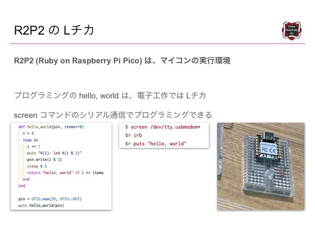 R2P2 ͷ LνΧ
R2P2 (Ruby on Raspberry Pi Pico) ͸ɺϚΠίϯͷ࣮ߦ؀ڥ


ϓϩάϥϛϯάͷ hello, world ͸ɺిࢠ޻࡞Ͱ͸ LνΧ


screen ίϚϯυͷγϦΞϧ௨৴ͰϓϩάϥϛϯάͰ͖Δ
