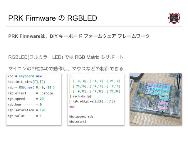 PRK Firmware ͷ RGBLED
PRK Firmware͸ɺDIY ΩʔϘʔυ ϑΝʔϜ΢ΣΞ ϑϨʔϜϫʔΫ


RGBLED(ϑϧΧϥʔLED) Ͱ͸ RGB Matrix ΋αϙʔτ


ϚΠίϯͷPR2040Ͱಈ࡞͠ɺϚ΢εͳͲͷ੍ޚͰ͖Δ
