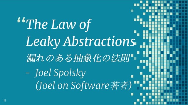 “The Law of
Leaky Abstractions
漏れのある抽象化の法則
- Joel Spolsky
(Joel on Software著者)
18
