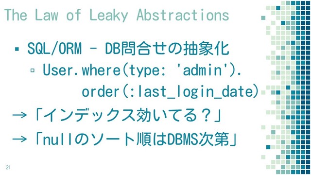 ▪ SQL/ORM - DB問合せの抽象化
▫ User.where(type: 'admin').
order(:last_login_date)
→「インデックス効いてる？」
→「nullのソート順はDBMS次第」
21
The Law of Leaky Abstractions
