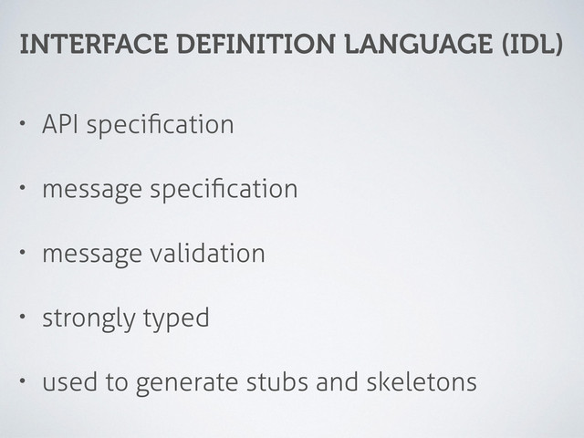 INTERFACE DEFINITION LANGUAGE (IDL)
• API speciﬁcation
• message speciﬁcation
• message validation
• strongly typed
• used to generate stubs and skeletons
