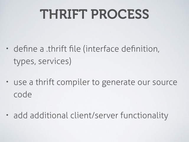 THRIFT PROCESS
• deﬁne a .thrift ﬁle (interface deﬁnition,
types, services)
• use a thrift compiler to generate our source
code
• add additional client/server functionality
