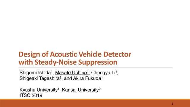 Shigemi Ishida1, Masato Uchino1, Chengyu Li1,
Shigeaki Tagashira2, and Akira Fukuda1
Kyushu University1, Kansai University2
ITSC 2019
Design of Acoustic Vehicle Detector
with Steady-Noise Suppression
1
