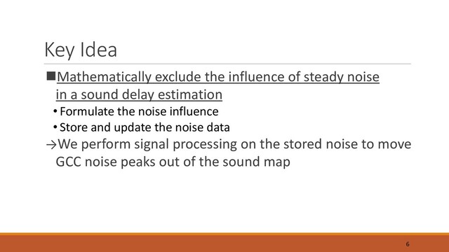 nMathematically exclude the influence of steady noise
in a sound delay estimation
• Formulate the noise influence
• Store and update the noise data
→We perform signal processing on the stored noise to move
GCC noise peaks out of the sound map
6
Key Idea
