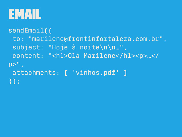 Email
sendEmail({
to: "marilene@frontinfortaleza.com.br",
subject: "Hoje à noite\n\n…",
content: "<h1>Olá Marilene</h1><p>…
p>",
attachments: [ 'vinhos.pdf' ]
});
</p>