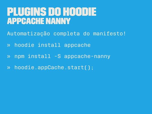 Plugins do Hoodie
AppCache Nanny
Automatização completa do manifesto!
» hoodie install appcache
» npm install -S appcache-nanny
» hoodie.appCache.start();
