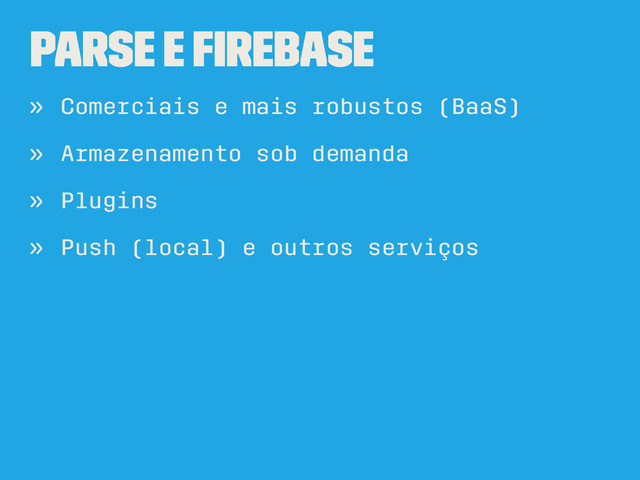 Parse e Firebase
» Comerciais e mais robustos (BaaS)
» Armazenamento sob demanda
» Plugins
» Push (local) e outros serviços
