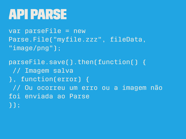 API Parse
var parseFile = new
Parse.File("myﬁle.zzz", ﬁleData,
"image/png");
parseFile.save().then(function() {
// Imagem salva
}, function(error) {
// Ou ocorreu um erro ou a imagem não
foi enviada ao Parse
});
