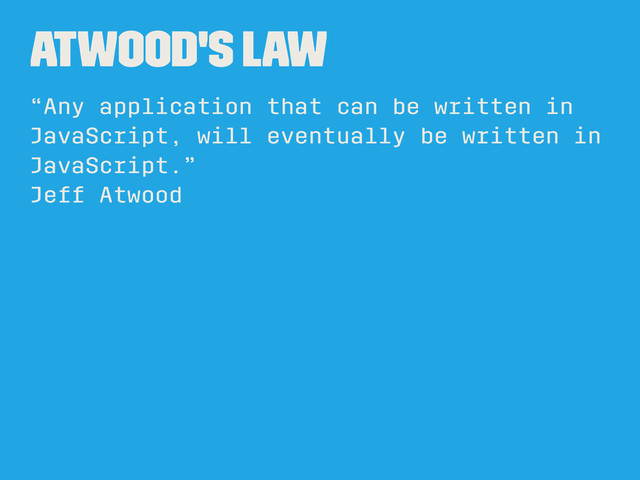 atwood's law
“Any application that can be written in
JavaScript, will eventually be written in
JavaScript.”
Jeff Atwood
