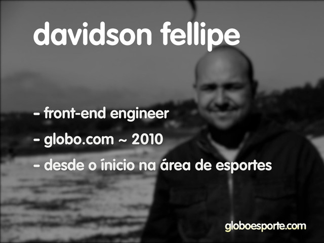 - front-end engineer
- globo.com ~ 2010
- desde o ínicio na área de esportes
davidson fellipe
