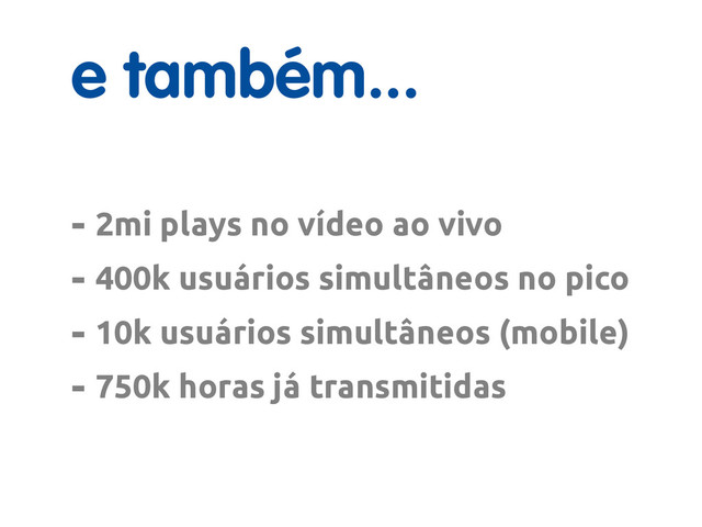 e também...
- 2mi plays no vídeo ao vivo
- 400k usuários simultâneos no pico
- 10k usuários simultâneos (mobile)
- 750k horas já transmitidas
