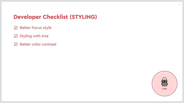 29
Developer Checklist (STYLING)
☑ Better Focus style
☑ Styling with Aria
☑ Better color contrast
Code
