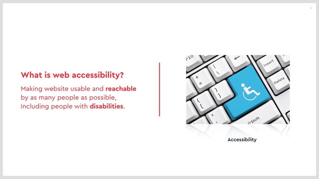 4
What is web accessibility?
Making website usable and reachable
by as many people as possible,
Including people with disabilities.
Accessibility
