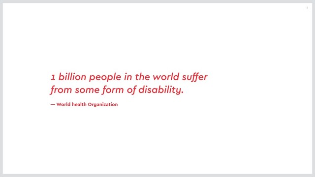 5
1 billion people in the world suffer
from some form of disability.
— World health Organization
