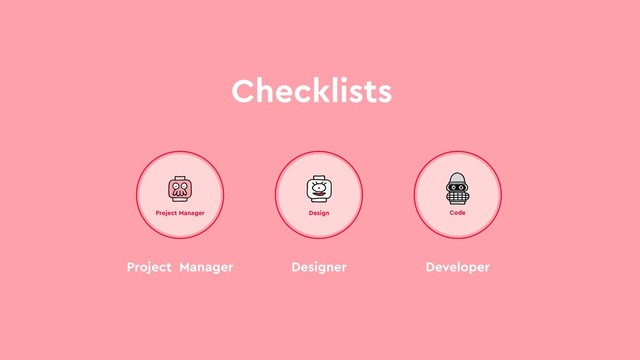 Checklists
Project Manager
Project Manager
Design
Designer
Code
Developer
